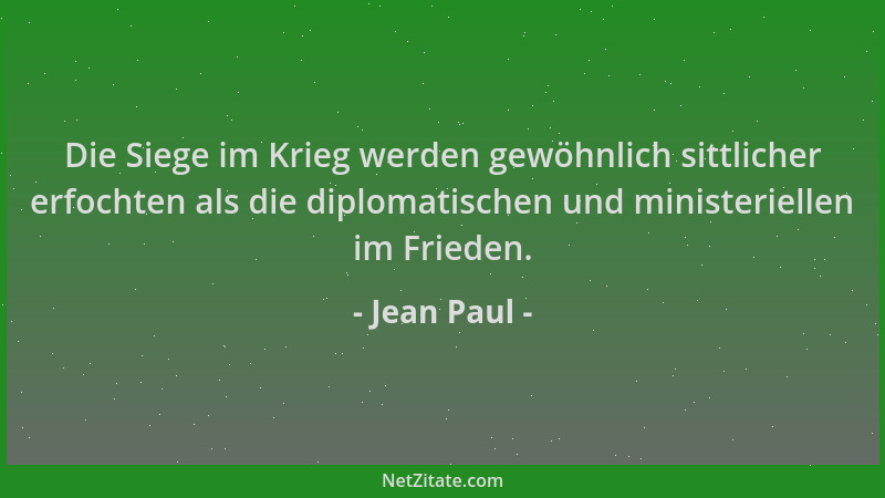 Jean Paul - Die Siege im Krieg werden gewöhnlich sittlicher erfochten als die diplomatischen und ministeriellen im Frieden....