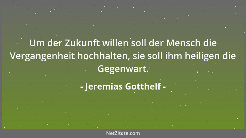 Jeremias Gotthelf - Um der Zukunft willen soll der Mensch die Vergangenheit hochhalten, sie soll ihm heiligen die Gegenwart...