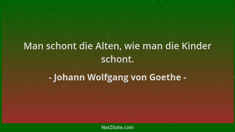 Johann Wolfgang von Goethe - Man schont die Alten, wie man die Kinder schont....
