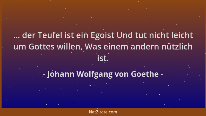 Johann Wolfgang von Goethe - ... der Teufel ist ein Egoist Und tut nicht leicht um Gottes willen, Was einem andern nützlich...