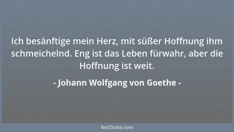 Johann Wolfgang von Goethe - Ich besänftige mein Herz, mit süßer Hoffnung ihm schmeichelnd. Eng ist das Leben fürwahr, aber...