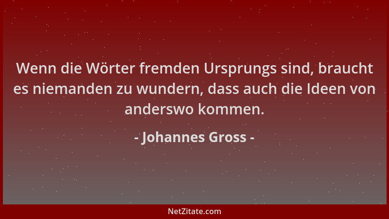 Johannes Gross - Wenn die Wörter fremden Ursprungs sind, braucht es niemanden zu wundern, dass auch die Ideen von anderswo...