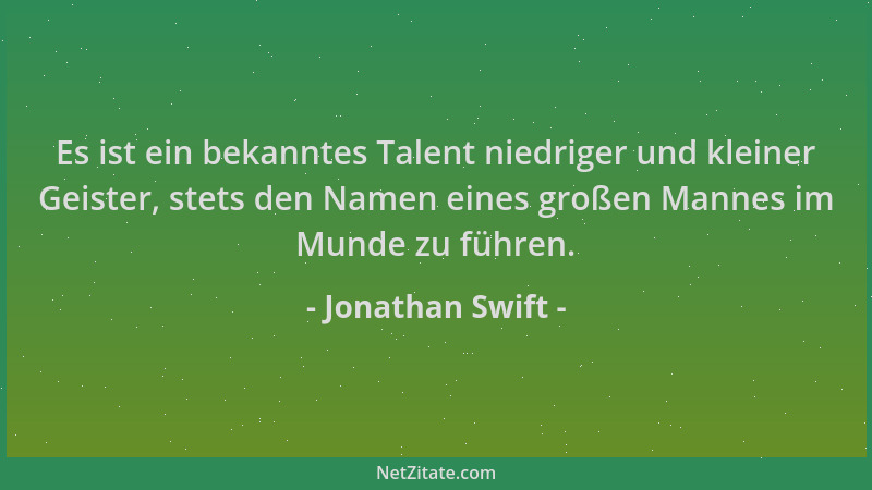 Jonathan Swift - Es ist ein bekanntes Talent niedriger und kleiner Geister, stets den Namen eines großen Mannes im Munde zu...