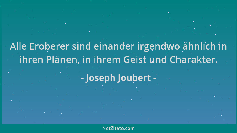 Joseph Joubert - Alle Eroberer sind einander irgendwo ähnlich in ihren Plänen, in ihrem Geist und Charakter....