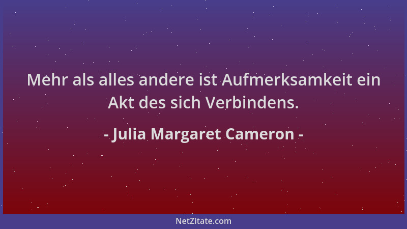 Julia Margaret Cameron - Mehr als alles andere ist Aufmerksamkeit ein Akt des sich Verbindens....