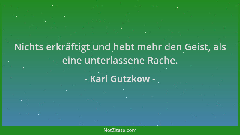 Karl Gutzkow - Nichts erkräftigt und hebt mehr den Geist, als eine unterlassene Rache....