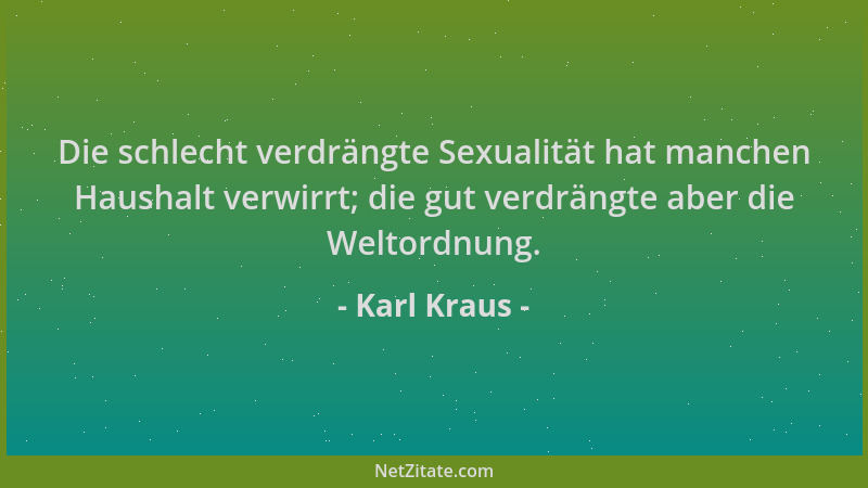 Karl Kraus - Die schlecht verdrängte Sexualität hat manchen Haushalt verwirrt; die gut verdrängte aber die Weltordnung....