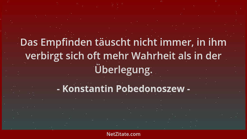 Konstantin Pobedonoszew - Das Empfinden täuscht nicht immer, in ihm verbirgt sich oft mehr Wahrheit als in der Überlegung....