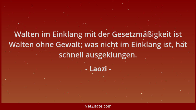 Laozi - Walten im Einklang mit der Gesetzmäßigkeit ist Walten ohne Gewalt; was nicht im Einklang ist, hat schnell ausgeklun...