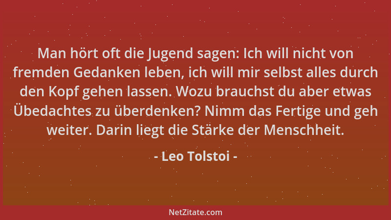 Leo Tolstoi - Man hört oft die Jugend sagen: Ich will nicht von fremden Gedanken leben, ich will mir selbst alles durch den...