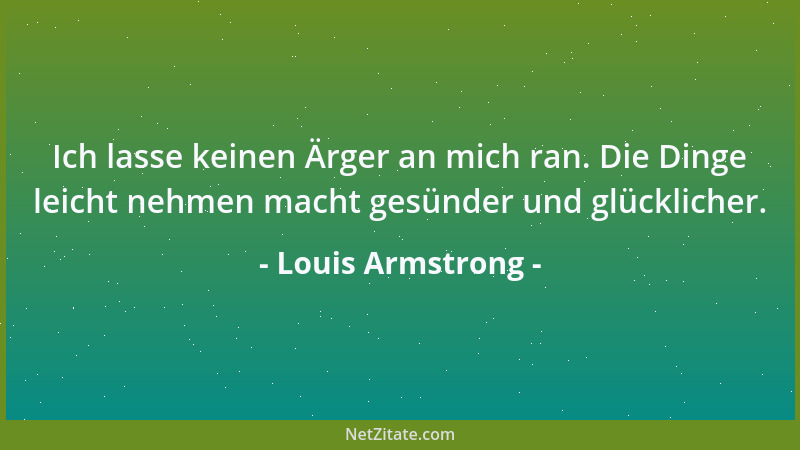 Louis Armstrong - Ich lasse keinen Ärger an mich ran. Die Dinge leicht nehmen macht gesünder und glücklicher....