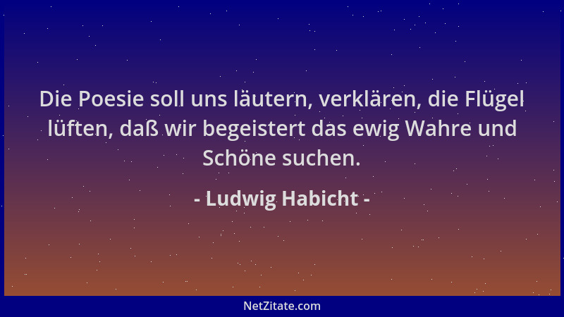 Ludwig Habicht - Die Poesie soll uns läutern, verklären, die Flügel lüften, daß wir begeistert das ewig Wahre und Schöne su...
