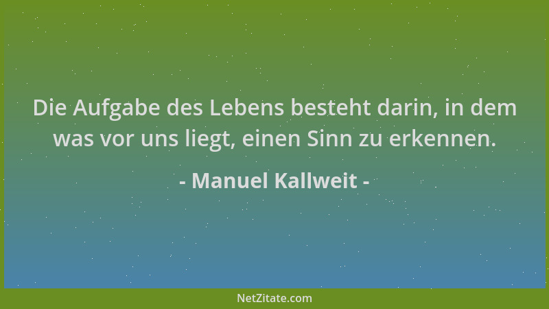Manuel Kallweit - Die Aufgabe des Lebens besteht darin, in dem was vor uns liegt, einen Sinn zu erkennen....
