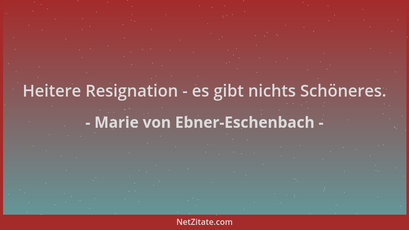 Marie von Ebner-Eschenbach - Heitere Resignation - es gibt nichts Schöneres....