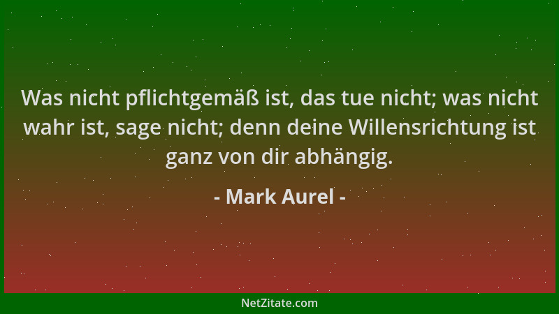 Mark Aurel - Was nicht pflichtgemäß ist, das tue nicht; was nicht wahr ist, sage nicht; denn deine Willensrichtung ist ganz...