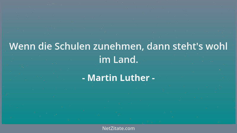 Martin Luther - Wenn die Schulen zunehmen, dann steht 's wohl im Land....