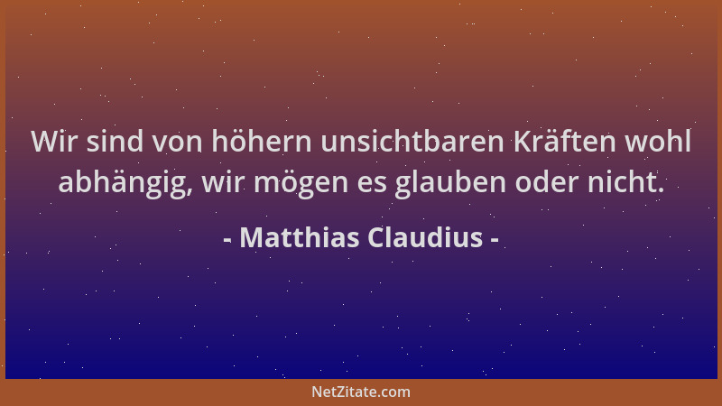 Matthias Claudius - Wir sind von höhern unsichtbaren Kräften wohl abhängig, wir mögen es glauben oder nicht....