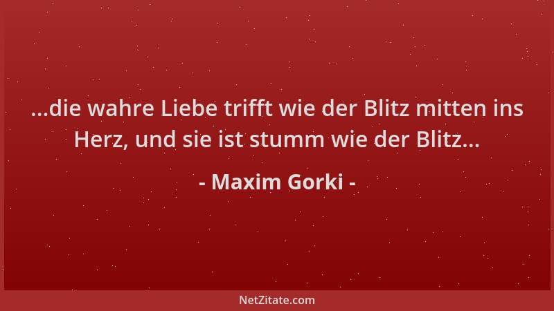 Maxim Gorki - ...die wahre Liebe trifft wie der Blitz mitten ins Herz, und sie ist stumm wie der Blitz......