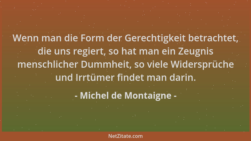 Michel de Montaigne - Wenn man die Form der Gerechtigkeit betrachtet, die uns regiert, so hat man ein Zeugnis menschlicher...