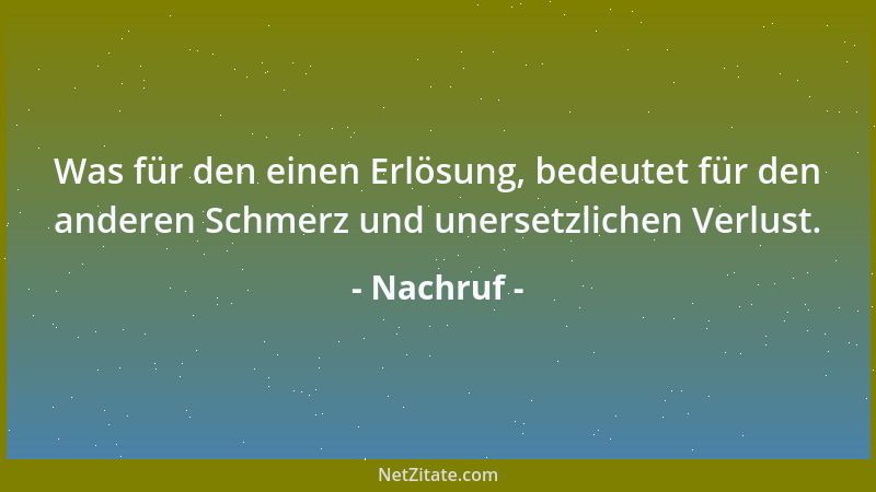 Nachruf - Was für den einen Erlösung, bedeutet für den anderen Schmerz und unersetzlichen Verlust....
