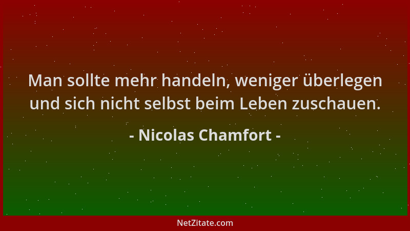 Nicolas Chamfort - Man sollte mehr handeln, weniger überlegen und sich nicht selbst beim Leben zuschauen....