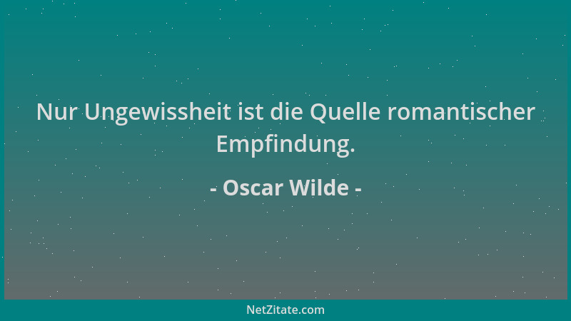 Oscar Wilde - Nur Ungewissheit ist die Quelle romantischer Empfindung....
