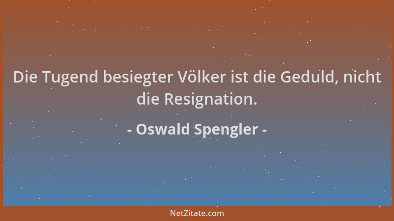 Oswald Spengler - Die Tugend besiegter Völker ist die Geduld, nicht die Resignation....
