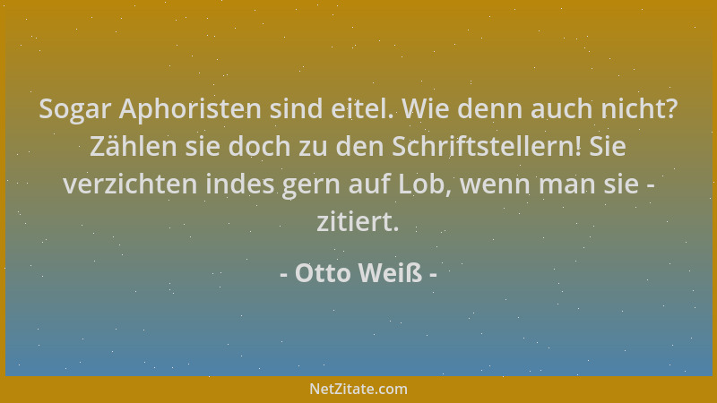 Otto Weiß - Sogar Aphoristen sind eitel. Wie denn auch nicht? Zählen sie doch zu den Schriftstellern! Sie verzichten indes...