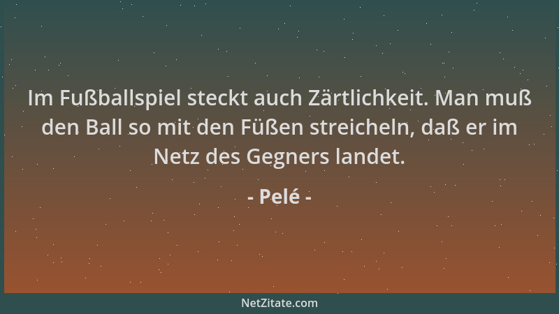 Pelé - Im Fußballspiel steckt auch Zärtlichkeit. Man muß den Ball so mit den Füßen streicheln, daß er im Netz des Gegners l...