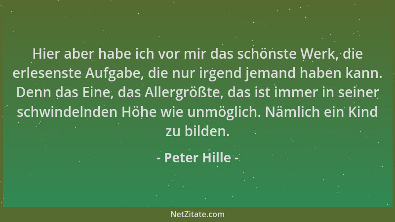 Peter Hille - Hier aber habe ich vor mir das schönste Werk, die erlesenste Aufgabe, die nur irgend jemand haben kann. Denn...