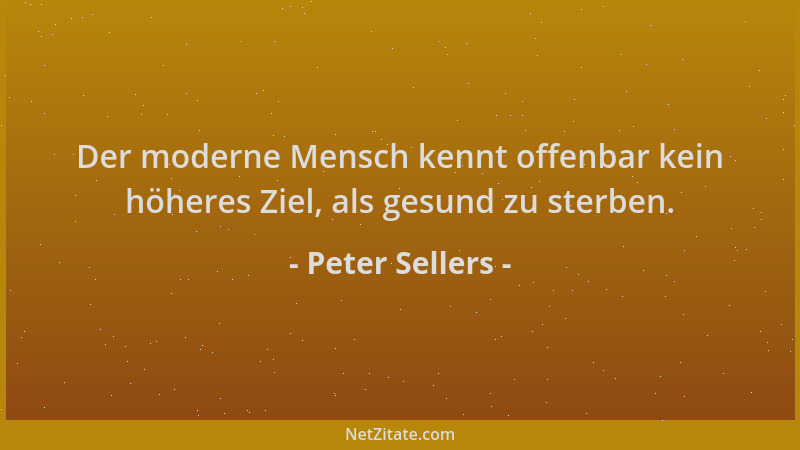 Peter Sellers - Der moderne Mensch kennt offenbar kein höheres Ziel, als gesund zu sterben....