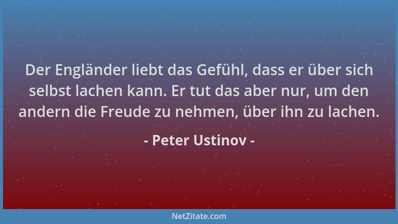 Peter Ustinov - Der Engländer liebt das Gefühl, dass er über sich selbst lachen kann. Er tut das aber nur, um den andern di...
