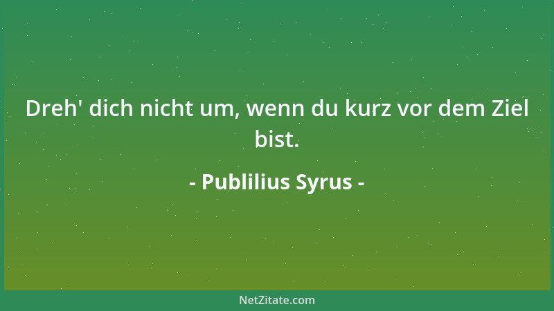 Publilius Syrus - Dreh ' dich nicht um, wenn du kurz vor dem Ziel bist....