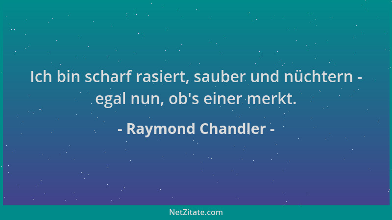 Raymond Chandler - Ich bin scharf rasiert, sauber und nüchtern - egal nun, ob 's einer merkt....