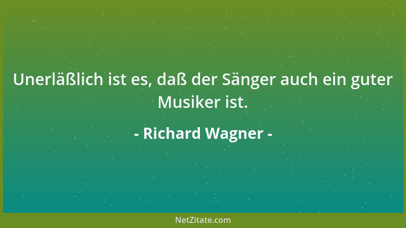 Richard Wagner - Unerläßlich ist es, daß der Sänger auch ein guter Musiker ist....