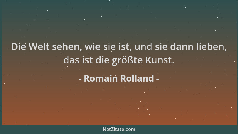 Romain Rolland - Die Welt sehen, wie sie ist, und sie dann lieben, das ist die größte Kunst....