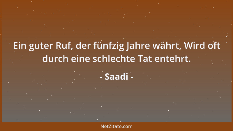 Saadi - Ein guter Ruf, der fünfzig Jahre währt, Wird oft durch eine schlechte Tat entehrt....