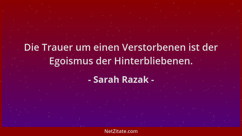 Sarah Razak - Die Trauer um einen Verstorbenen ist der Egoismus der Hinterbliebenen....