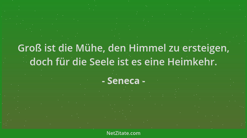 Seneca - Groß ist die Mühe, den Himmel zu ersteigen, doch für die Seele ist es eine Heimkehr....
