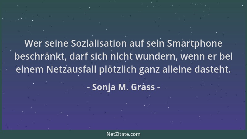 Sonja M. Grass - Wer seine Sozialisation auf sein Smartphone beschränkt, darf sich nicht wundern, wenn er bei einem Netzaus...