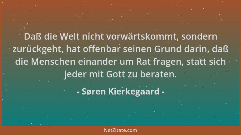 Søren Kierkegaard - Daß die Welt nicht vorwärtskommt, sondern zurückgeht, hat offenbar seinen Grund darin, daß die Menschen...