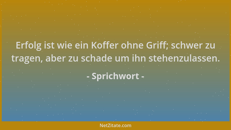 Sprichwort - Erfolg ist wie ein Koffer ohne Griff; schwer zu tragen, aber zu schade um ihn stehenzulassen....