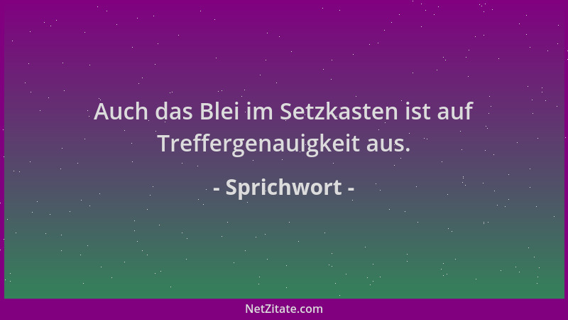 Sprichwort - Auch das Blei im Setzkasten ist auf Treffergenauigkeit aus....