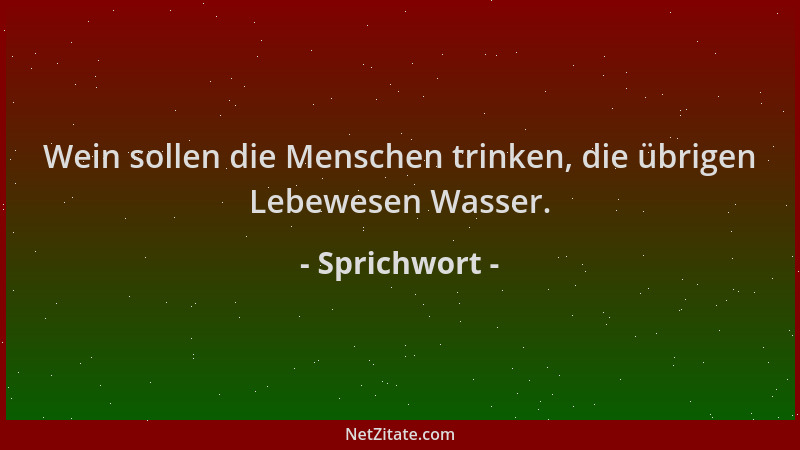 Sprichwort - Wein sollen die Menschen trinken, die übrigen Lebewesen Wasser....