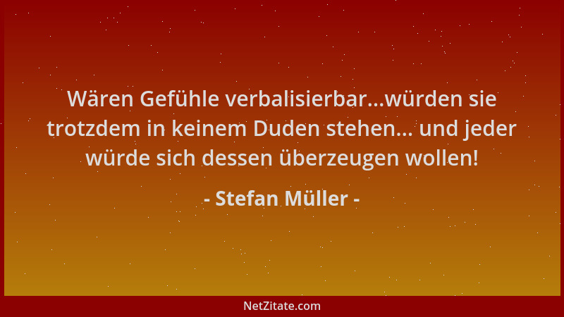 Stefan Müller - Wären Gefühle verbalisierbar...würden sie trotzdem in keinem Duden stehen... und jeder würde sich dessen üb...