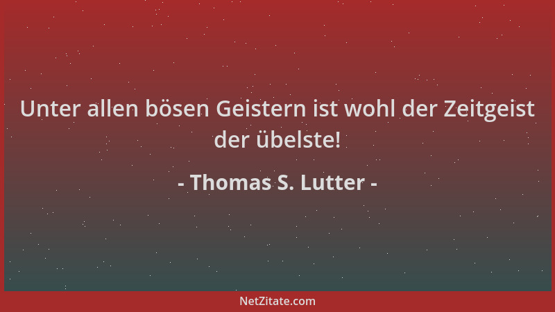 Thomas S. Lutter - Unter allen bösen Geistern ist wohl der Zeitgeist der übelste!...