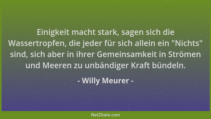 Willy Meurer - Einigkeit macht stark, sagen sich die Wassertropfen, die jeder für sich allein ein  "Nichts " sind, sich aber...