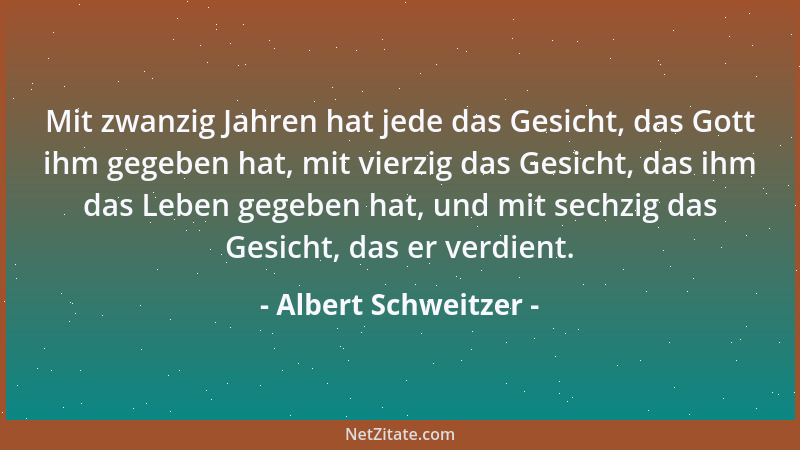 Albert Schweitzer - Mit zwanzig Jahren hat jede das Gesicht, das Gott ihm gegeben hat, mit vierzig das Gesicht, das ihm das...