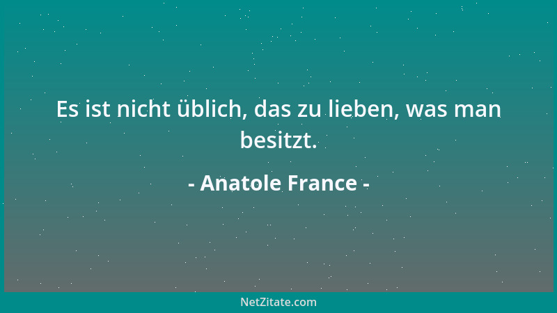 Anatole France - Es ist nicht üblich, das zu lieben, was man besitzt....