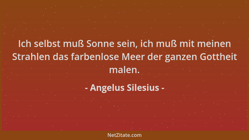 Angelus Silesius - Ich selbst muß Sonne sein, ich muß mit meinen Strahlen das farbenlose Meer der ganzen Gottheit malen....